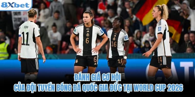 Đánh giá cơ hội của đội tuyển bóng đá quốc gia Đức tại World Cup 2026