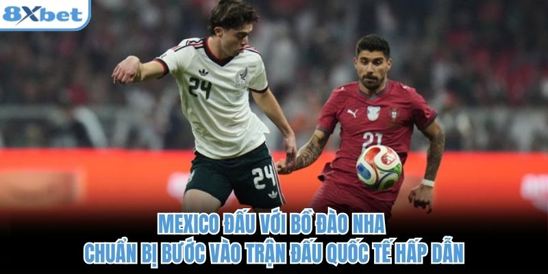 Mexico đấu với Bồ Đào Nha chuẩn bị bước vào trận đấu quốc tế hấp dẫn