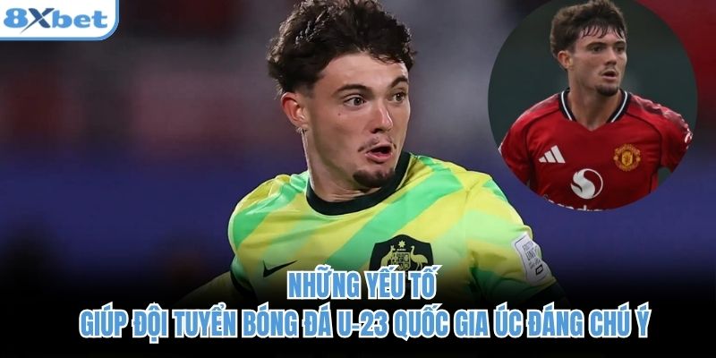 Những yếu tố giúp đội tuyển bóng đá u-23 quốc gia Úc đáng chú ý