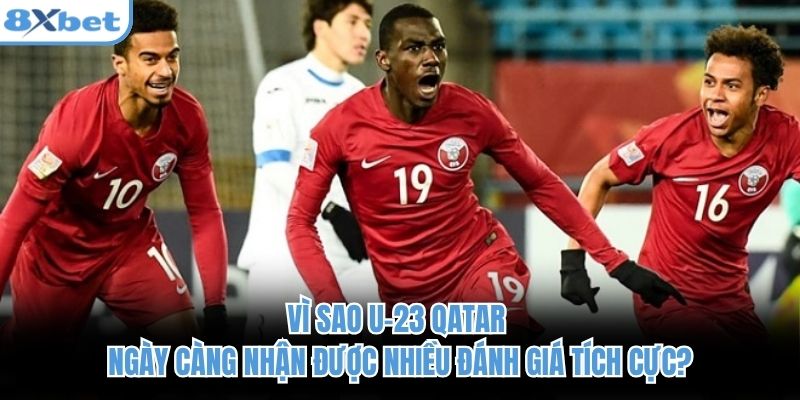 Vì sao U-23 Qatar ngày càng nhận được nhiều đánh giá tích cực?